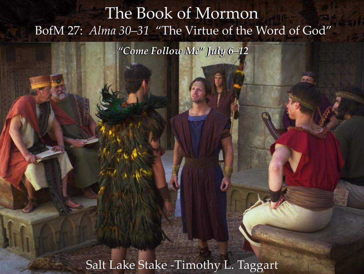 BM27 July 6–12 Alma 30–31 “The Virtue of the Word of God” Korihor, the Anti-Christ; the Rameumptom; and Alma preaches to the cast-out Zoramites