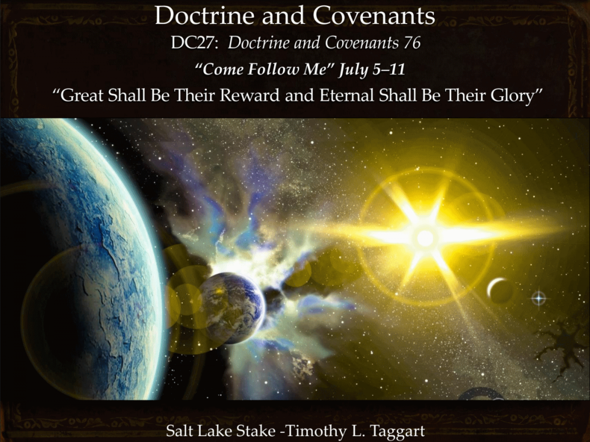DC28 July 5–11 Doctrine and Covenants 76 “Great Shall Be Their Reward and Eternal Shall Be Their Glory” THE VISION – 3 Degrees of Glory