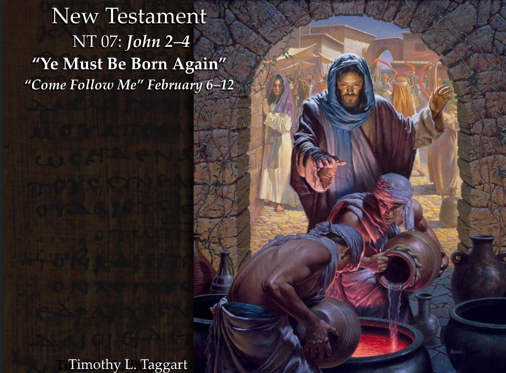New Testament 07 February 6–12 John 2–4 “Ye Must Be Born Again” Changes water to wine, Talks to Nicodemus, Jesus drives out the money changers, Declares Himself as the Messiah to the woman at the well