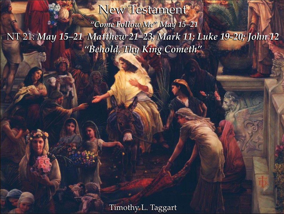 New Testament 21 May 15–21 Matthew 21–23; Mark 11; Luke 19-20; John 12 “Behold, Thy King Cometh” Triumphant Entry, Parables and Teachings