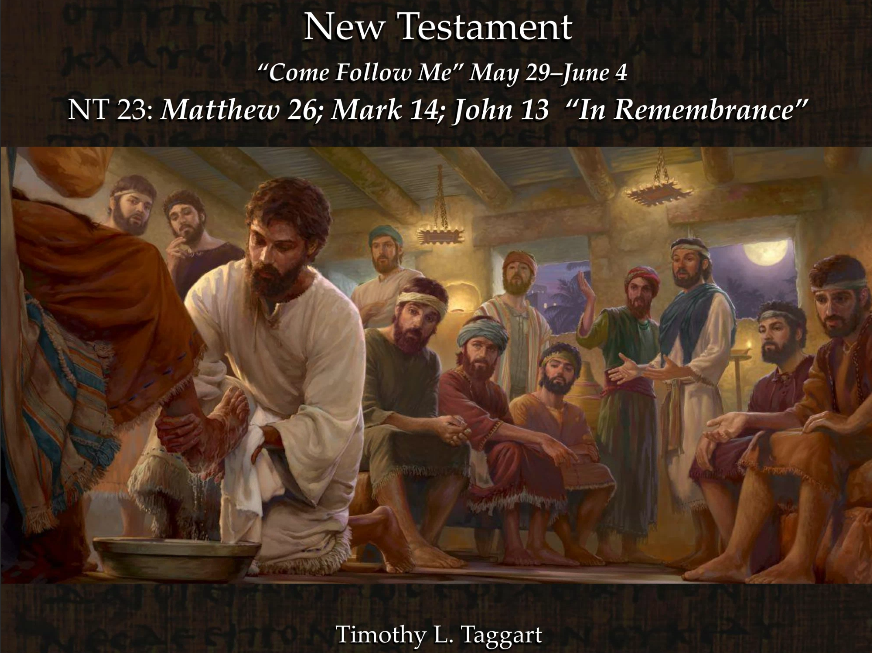 New Testament 23 May 29–June 4 Matthew 26; Mark 14; John 13 “In Remembrance” From Passover to Sacrament – Last Supper part 1