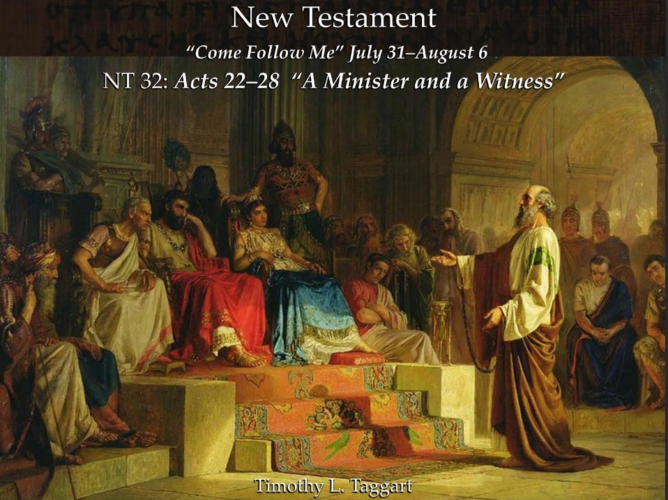 New Testament 32 July 31–August 6 Acts 22–28 “A Minister and a Witness” Paul taken prisoner in Jerusalem, defense before Agrippa. Sent to Rome